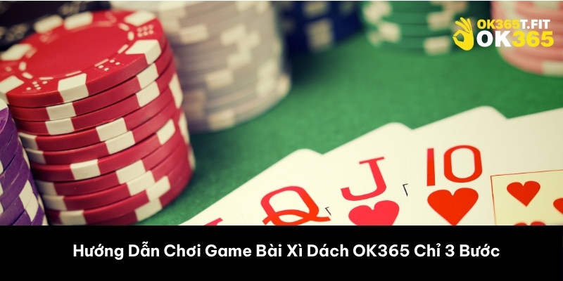 Hướng Dẫn Chơi Game Bài Xì Dách OK365 Chỉ 3 Bước 